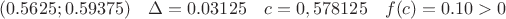 $$(0.5625;0.59375)\quad  \Delta=0.03125 \quad c=0,578125
\quad  f(c)= 0.10>0$$