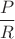$$\frac {P} {R}$$