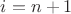 $i = n + 1$