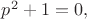$p^2+1=0,$