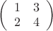 $\[
\left( {\begin{array}{*{20}c}
   1 & 3  \\
   2 & 4  \\

 \end{array} } \right)
\]
$