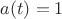 $a(t)=1$