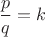 $\dfrac{p}{q}=k$