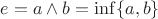 $e = a\wedge b = \inf\{a,b\}$