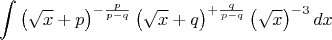 \[
\int {\left( {\sqrt x  + p} \right)^{ - \frac{p}{{p - q}}} \left( {\sqrt x  + q} \right)^{ + \frac{q}{{p - q}}} \left( {\sqrt x } \right)^{ - 3} dx} 
\]