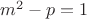 $ m^2-p = 1 $