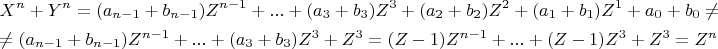 \[ 
\begin{gathered} 
  X^n  + Y^n  = (a_{n - 1}  + b_{n - 1} )Z^{n - 1}  + ... + (a_3  + b_3 )Z^3  + (a_2  + b_2 )Z^2  + (a_1  + b_1 )Z^1  + a_0  + b_0   \ne  \hfill \\ 
   \ne (a_{n - 1}  + b_{n - 1} )Z^{n - 1}  + ... + (a_3  + b_3 )Z^3  + Z^3  = (Z - 1)Z^{n - 1}  + ... + (Z - 1)Z^3  + Z^3  = Z^n  \hfill \\  
\end{gathered}  
\]