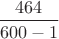 $\dfrac{464}{600-1}$ $\dfrac{464}{600-1}$