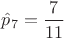 $\hat p_7=\dfrac{7}{11}$