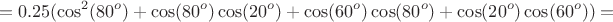 $$=0.25(\cos^2(80^o)+\cos(80^o)\cos(20^o)+\cos(60^o)\cos(80^o)+\cos(20^o)\cos(60^o))=$$