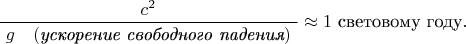 $\dfrac{c^2}{\,\,g\quad(\textit{ускорение свободного падения})\,\,}\approx 1\text{ световому году}.$
