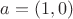 $a = (1, 0)$