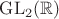 $\mathrm{GL}_2(\mathbb{R})$