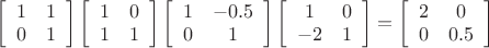 $\left[\begin{array}{cc}
1 & 1\\
0 & 1\end{array}\right]\left[\begin{array}{cc}
1 & 0\\
1 & 1\end{array}\right]\left[\begin{array}{cc}
1 & -0.5\\
0 & 1\end{array}\right]\left[\begin{array}{cc}
1 & 0\\
-2 & 1\end{array}\right]=\left[\begin{array}{cc}
2 & 0\\
0 & 0.5\end{array}\right]$