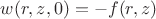 $w(r,z,0)=-f(r,z)$