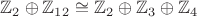 $\mathbb{Z}_{2} \oplus \mathbb{Z}_{12} \cong \mathbb{Z}_{2} \oplus \mathbb{Z}_{3} \oplus \mathbb{Z}_{4}$