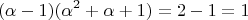 $$(\alpha - 1)(\alpha^2 + \alpha + 1) = 2 - 1 = 1$$