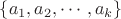 $\left\lbrace a_1,a_2,\cdots,a_k\right\rbrace$