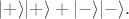 $|+\rangle|+\rangle+|-\rangle|-\rangle.$