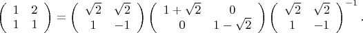$$
\left(\begin{array}{cc}
1 & 2\\ 
1 & 1
\end{array}\right) = 
\left(\begin{array}{cc}
\sqrt{2} & \sqrt{2}\\ 
1 & -1
\end{array}\right)
\left(\begin{array}{cc}
1+\sqrt{2} & 0\\ 
0 & 1 -\sqrt {2}
\end{array}\right)
\left(\begin{array}{cc}
\sqrt{2} & \sqrt{2}\\ 
1 & -1
\end{array}\right)^{-1}.
$$