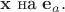 $\mathbf x \ \text {на}\ \mathbf e_a.$