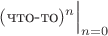 $(\text{что-то})^n\Bigr|_{n=0}$