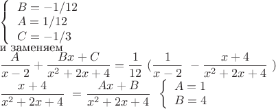 $ 
\left\{ \begin{array}{l}
B=-1/12\\
A=1/12\\
C=-1/3
\end{array} \right. 
$

и заменяем

$
\dfrac A{x-2}+\dfrac {Bx+C}{x^2+2x+4}=
\dfrac1{12}\ ( \dfrac 1{x-2}\ - \dfrac {x+4}{x^2+2x+4}\ )$

$\dfrac {x+4}{x^2+2x+4}\ = \dfrac {Ax+B}{x^2+2x+4}\ 
$
$
\left\{ \begin{array}{l}
A=1\\
B=4
\end{array} \right. $