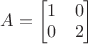 $A=\begin{bmatrix}1 & 0 \\ 0 & 2\end{bmatrix}$