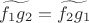 $\widetilde{f_1 g_2}=\widetilde{f_2 g_1}$