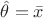 $\hat{\theta}=\bar{x}$