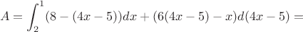 $$A=\displaystyle\int_{2}^{1}(8-(4x-5))dx+(6(4x-5)-x)d(4x-5)=$$