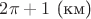 $2 \pi +1\text{ (км)}$