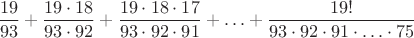 $$\frac{19}{93}+ \frac{19 \cdot 18}{93 \cdot 92} +\frac{19 \cdot 18 \cdot 17}{93 \cdot 92 \cdot 91}+ \ldots +\frac{19!}{93 \cdot 92 \cdot 91\cdot \ldots \cdot 75}$$