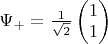 $\Psi_+=\frac 1{\sqrt 2}\begin{pmatrix}1 \\ 1\end{pmatrix}$