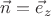 $\vec{n} = \vec{e}_z$