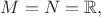 $M=N=\mathbb{R}, $