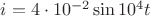 $i=4\cdot10^{-2}\sin{10^4t}$ $i=4\cdot10^{-2}\sin{10^4t}$
