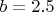 $b=2.5$