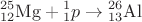 $${}^{25}_{12}\mathrm{Mg}+{}^{1}_{1}p\to{}^{26}_{13}\mathrm{Al}$$