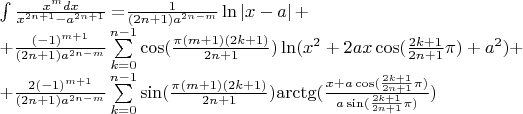 $\[\begin{array}{l}
\int {\frac{{{x^m}dx}}{{{x^{2n + 1}} - {a^{2n + 1}}}} = } \frac{1}{{(2n + 1){a^{2n - m}}}}\ln \left| {x - a} \right| + \\
 + \frac{{{{( - 1)}^{m + 1}}}}{{(2n + 1){a^{2n - m}}}}\sum\limits_{k = 0}^{n - 1} {\cos (\frac{{\pi (m + 1)(2k + 1)}}{{2n + 1}})\ln ({x^2} + 2ax\cos (\frac{{2k + 1}}{{2n + 1}}\pi ) + {a^2})}  + \\
 + \frac{{2{{( - 1)}^{m + 1}}}}{{(2n + 1){a^{2n - m}}}}\sum\limits_{k = 0}^{n - 1} {\sin (\frac{{\pi (m + 1)(2k + 1)}}{{2n + 1}}){\mathop{\rm arctg}\nolimits} (\frac{{x + a\cos (\frac{{2k + 1}}{{2n + 1}}\pi )}}{{a\sin (\frac{{2k + 1}}{{2n + 1}}\pi )}})} 
\end{array}\]$