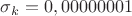 $\sigma_k=0,00000001$