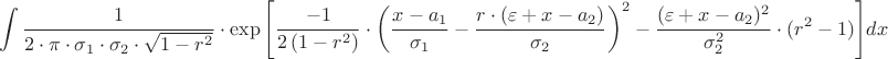 \[
\int {\frac{1}
{{2 \cdot \pi  \cdot \sigma _1  \cdot \sigma _2  \cdot \sqrt {1 - r^2 } }} \cdot \exp \left[ {\frac{{ - 1}}
{{2\left( {1 - r^2 } \right)}} \cdot \left( {\frac{{x - a_1 }}
{{\sigma _1 }} - \frac{{r \cdot (\varepsilon  + x - a_2 )}}
{{\sigma _2 }}} \right)^2  - \frac{{(\varepsilon  + x - a_2 )^2 }}
{{\sigma _2^2 }} \cdot (r^2  - 1)} \right]} dx
\]