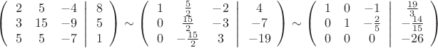 $\[\left( {\left. {\begin{array}{*{20}{c}}
  2&5&{ - 4} \\ 
  3&{15}&{ - 9} \\ 
  5&5&{ - 7} 
\end{array}} \right|\begin{array}{*{20}{c}}
  8 \\ 
  5 \\ 
  1 
\end{array}} \right) \sim \left( {\left. {\begin{array}{*{20}{c}}
  1&{\frac{5}{2}}&{ - 2} \\ 
  0&{\frac{{15}}{2}}&{ - 3} \\ 
  0&{ - \frac{{15}}{2}}&3 
\end{array}} \right|\begin{array}{*{20}{c}}
  4 \\ 
  { - 7} \\ 
  { - 19} 
\end{array}} \right) \sim \left( {\left. {\begin{array}{*{20}{c}}
  1&0&{ - 1} \\ 
  0&1&{ - \frac{2}{5}} \\ 
  0&0&0 
\end{array}} \right|\begin{array}{*{20}{c}}
  {\frac{{19}}{3}} \\ 
  { - \frac{{14}}{{15}}} \\ 
  { - 26} 
\end{array}} \right)\]$