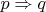 $p\Rightarrow q$