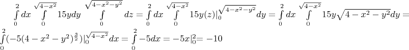 \int\limits_0^2{dx}\int\limits_0^{\sqrt {4-x^2}}{15y} {dy}\int\limits_0^{\left{\sqrt {4-x^2 -y^2}}\right}dz=\int\limits_0^2{dx}\int\limits_0^{\sqrt {4-x^2}}{15y} (z)\lvert_{0}^{\sqrt{4-x^2-y^2}} dy = \int\limits_0^2{dx} \int\limits_0^{\sqrt {4-x^2}}{15y}{\sqrt {4-x^2-y^2}}dy = \int\limits_0^2 (-5(4-x^2 -y^2)^{\frac 3{2}} )\lvert_{0}^{\sqrt{4-x^2}} dx = \int\limits_0^2{-5 dx}=-5x\lvert_{0}^2=-10