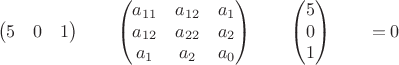 $$\begin{pmatrix}5 & 0 & 1 \end{pmatrix}\qquad \begin{pmatrix}a_{11} & a_{12} & a_1\\a_{12} & a_{22} & a_2 \\a_1 & a_2 & a_0 \end{pmatrix}\qquad \begin{pmatrix}5 \\ 0 \\ 1 \end{pmatrix}\qquad = 0$$