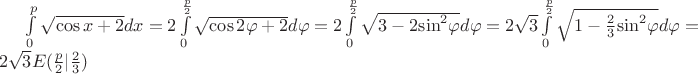 $\[\int\limits_0^p {\sqrt {\cos x + 2} dx}  = 2\int\limits_0^{\frac{p}{2}} {\sqrt {\cos 2\varphi  + 2} d\varphi }  = 2\int\limits_0^{\frac{p}{2}} {\sqrt {3 - 2{{\sin }^2}\varphi } d\varphi }  = 2\sqrt 3 \int\limits_0^{\frac{p}{2}} {\sqrt {1 - \frac{2}{3}{{\sin }^2}\varphi } d\varphi }  = 2\sqrt 3 E(\frac{p}{2}|\frac{2}{3})\]$