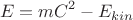 $$E= m{C}^{2}-{E}_{kin}$$