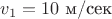 $v_1=10\,\, \text{м/сек}$