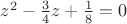 $z^2 - \frac 3 4 z + \frac 1 8 =0$